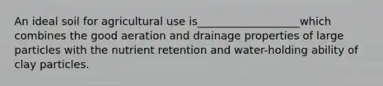 An ideal soil for agricultural use is___________________which combines the good aeration and drainage properties of large particles with the nutrient retention and water-holding ability of clay particles.