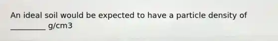An ideal soil would be expected to have a particle density of _________ g/cm3