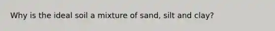 Why is the ideal soil a mixture of sand, silt and clay?