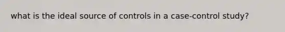 what is the ideal source of controls in a case-control study?