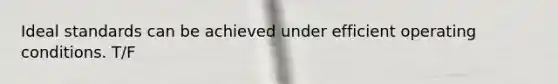 Ideal standards can be achieved under efficient operating conditions. T/F