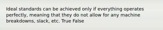 Ideal standards can be achieved only if everything operates perfectly, meaning that they do not allow for any machine breakdowns, slack, etc. True False