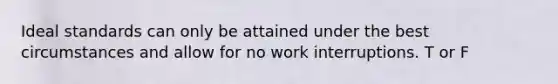 Ideal standards can only be attained under the best circumstances and allow for no work interruptions. T or F