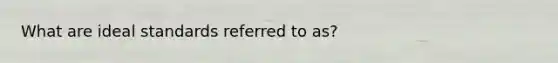 What are ideal standards referred to as?