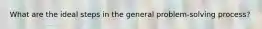 What are the ideal steps in the general problem-solving process?