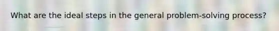 What are the ideal steps in the general problem-solving process?