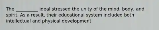 The __________ ideal stressed the unity of the mind, body, and spirit. As a result, their educational system included both intellectual and physical development