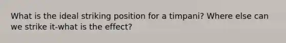 What is the ideal striking position for a timpani? Where else can we strike it-what is the effect?