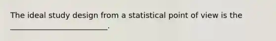 The ideal study design from a statistical point of view is the _________________________.