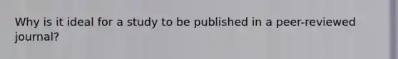 Why is it ideal for a study to be published in a peer-reviewed journal?