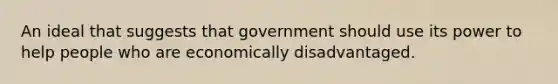 An ideal that suggests that government should use its power to help people who are economically disadvantaged.