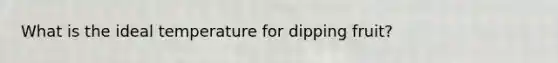 What is the ideal temperature for dipping fruit?