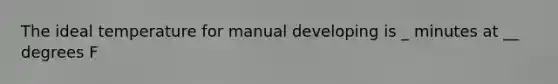 The ideal temperature for manual developing is _ minutes at __ degrees F