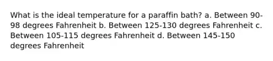 What is the ideal temperature for a paraffin bath? a. Between 90-98 degrees Fahrenheit b. Between 125-130 degrees Fahrenheit c. Between 105-115 degrees Fahrenheit d. Between 145-150 degrees Fahrenheit
