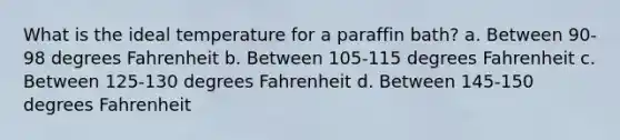 What is the ideal temperature for a paraffin bath? a. Between 90-98 degrees Fahrenheit b. Between 105-115 degrees Fahrenheit c. Between 125-130 degrees Fahrenheit d. Between 145-150 degrees Fahrenheit