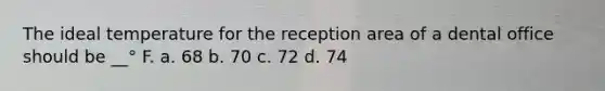 The ideal temperature for the reception area of a dental office should be __° F. a. 68 b. 70 c. 72 d. 74