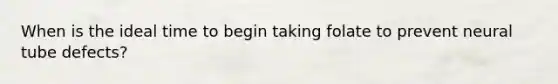 When is the ideal time to begin taking folate to prevent neural tube defects?