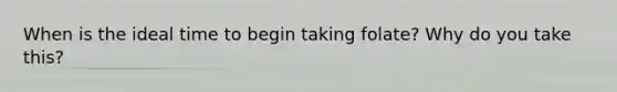 When is the ideal time to begin taking folate? Why do you take this?