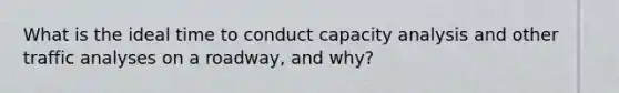 What is the ideal time to conduct capacity analysis and other traffic analyses on a roadway, and why?