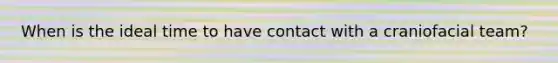 When is the ideal time to have contact with a craniofacial team?