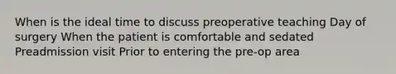 When is the ideal time to discuss preoperative teaching Day of surgery When the patient is comfortable and sedated Preadmission visit Prior to entering the pre-op area