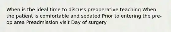 When is the ideal time to discuss preoperative teaching When the patient is comfortable and sedated Prior to entering the pre-op area Preadmission visit Day of surgery