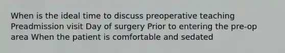 When is the ideal time to discuss preoperative teaching Preadmission visit Day of surgery Prior to entering the pre-op area When the patient is comfortable and sedated