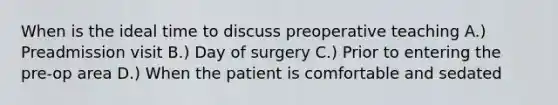 When is the ideal time to discuss preoperative teaching A.) Preadmission visit B.) Day of surgery C.) Prior to entering the pre-op area D.) When the patient is comfortable and sedated