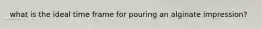 what is the ideal time frame for pouring an alginate impression?