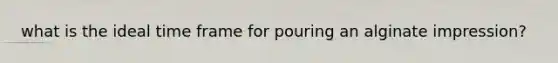 what is the ideal time frame for pouring an alginate impression?