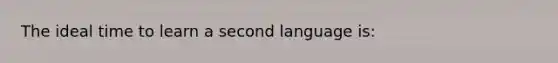 The ideal time to learn a second language is: