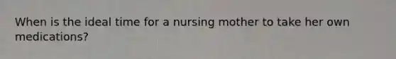 When is the ideal time for a nursing mother to take her own medications?