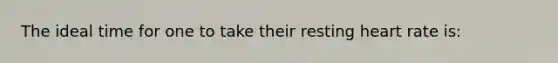 The ideal time for one to take their resting heart rate is: