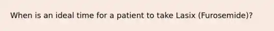 When is an ideal time for a patient to take Lasix (Furosemide)?