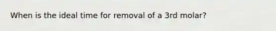 When is the ideal time for removal of a 3rd molar?