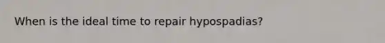 When is the ideal time to repair hypospadias?