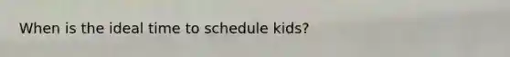 When is the ideal time to schedule kids?