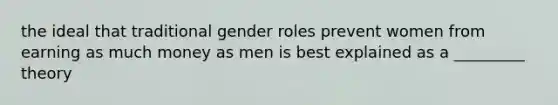 the ideal that traditional gender roles prevent women from earning as much money as men is best explained as a _________ theory