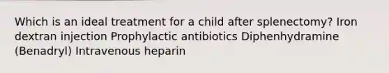 Which is an ideal treatment for a child after splenectomy? Iron dextran injection Prophylactic antibiotics Diphenhydramine (Benadryl) Intravenous heparin