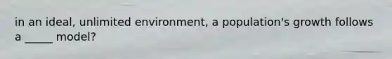 in an ideal, unlimited environment, a population's growth follows a _____ model?