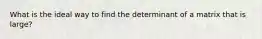 What is the ideal way to find the determinant of a matrix that is large?