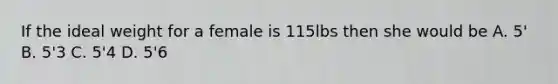 If the ideal weight for a female is 115lbs then she would be A. 5' B. 5'3 C. 5'4 D. 5'6