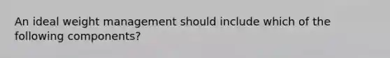 An ideal weight management should include which of the following components?