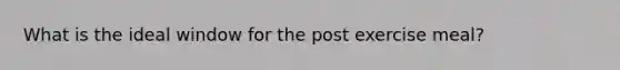 What is the ideal window for the post exercise meal?