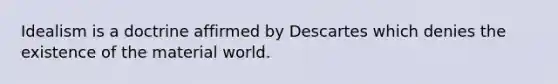 Idealism is a doctrine affirmed by Descartes which denies the existence of the material world.