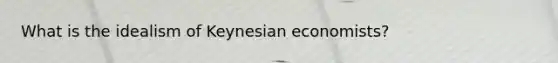 What is the idealism of Keynesian economists?