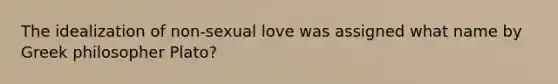 The idealization of non-sexual love was assigned what name by Greek philosopher Plato?