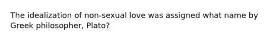 The idealization of non-sexual love was assigned what name by Greek philosopher, Plato?