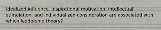 Idealized influence, inspirational motivation, intellectual stimulation, and individualized consideration are associated with which leadership theory?