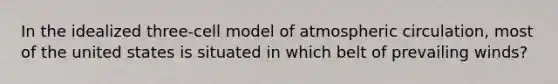 In the idealized three-cell model of atmospheric circulation, most of the united states is situated in which belt of prevailing winds?